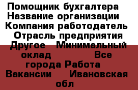 Помощник бухгалтера › Название организации ­ Компания-работодатель › Отрасль предприятия ­ Другое › Минимальный оклад ­ 15 000 - Все города Работа » Вакансии   . Ивановская обл.